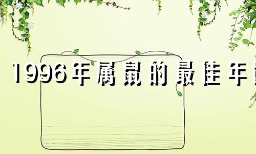 1996年属鼠的最佳年龄 1996年属鼠的一生