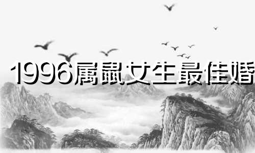 1996属鼠女生最佳婚配 1996年鼠女婚配及命运