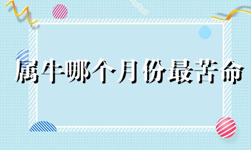 属牛哪个月份最苦命 属牛的人哪个月份出生最命苦