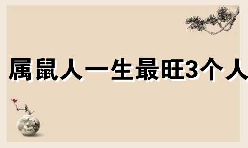 属鼠人一生最旺3个人 属鼠身边的小人是谁