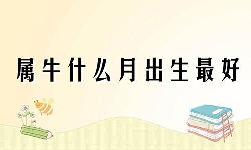 属牛什么月出生最好 属牛哪月生