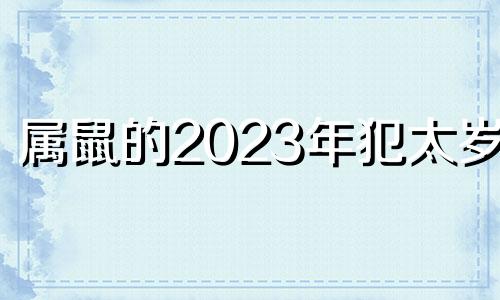 属鼠的2023年犯太岁吗 属鼠刑太岁的年份