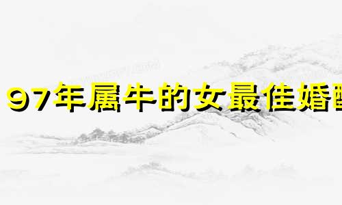 97年属牛的女最佳婚配 1997年属牛女的最佳配偶的最佳