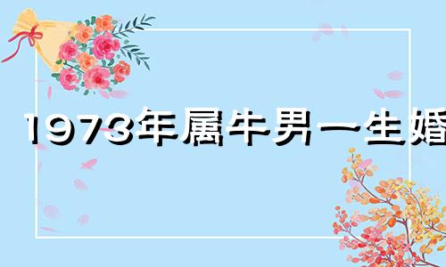 1973年属牛男一生婚姻 73年属牛男人一生婚姻