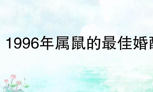 1996年属鼠的最佳婚配 1996属鼠最佳婚姻