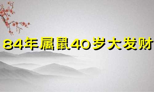 84年属鼠40岁大发财2024 84年属鼠40岁大发财是什么发的