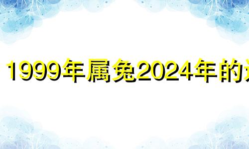 1999年属兔2024年的运势 1999年属兔女在2022年的运势