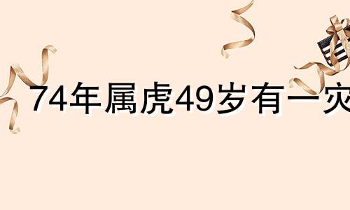 74年属虎49岁有一灾 1974年几月出生的虎好