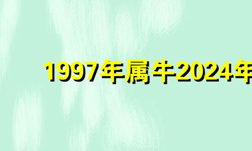 1997年属牛2024年 97年属牛在2023年的运势