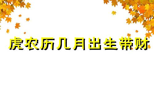 虎农历几月出生带财 属虎男出生最好六个吉日是什么