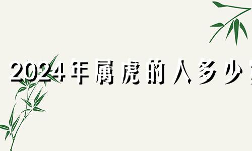 2024年属虎的人多少岁 2024年属虎的人是什么命