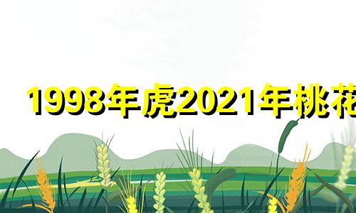 1998年虎2021年桃花运 1998年属虎2023年运势及运程男性