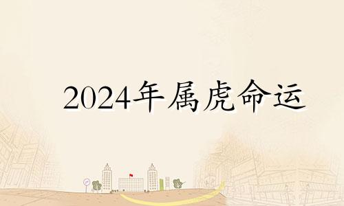 2024年属虎命运 2024年虎年犯太岁的生肖