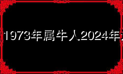 1973年属牛人2024年运势 1973年属牛202 2年运势