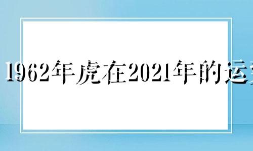 1962年虎在2021年的运势 1962年属虎2021年运势及运程