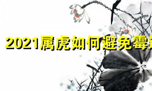 2021属虎如何避免霉运 怎么治属虎的人