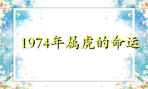 1974年属虎的命运 1974年属虎的是什么命2021年运势