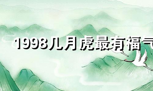 1998几月虎最有福气 2024年1998属虎人的全年运势