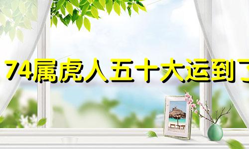 74属虎人五十大运到了 属虎人今年运势2024年每月运势怎么样