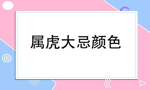 属虎大忌颜色 74年属虎旺财的颜色有哪些