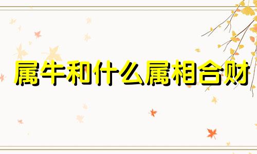 属牛和什么属相合财 属牛和什么属相合伙做生意最配