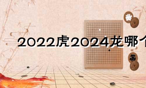 2022虎2024龙哪个好 2022年属虎好还是2024年属龙好