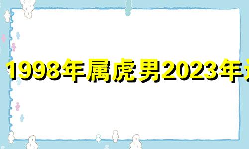 1998年属虎男2023年运势 1998年生肖虎男2021年运势