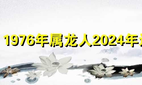 1976年属龙人2024年运势 2024年76年属龙女运势