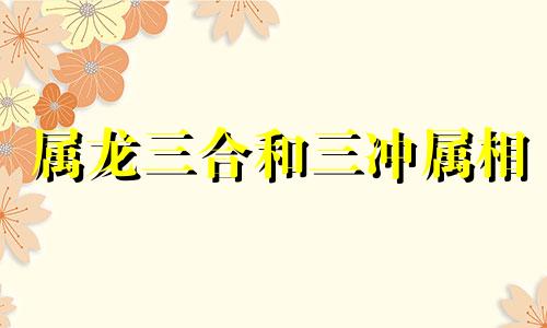 属龙三合和三冲属相 属牛三合和三冲属相