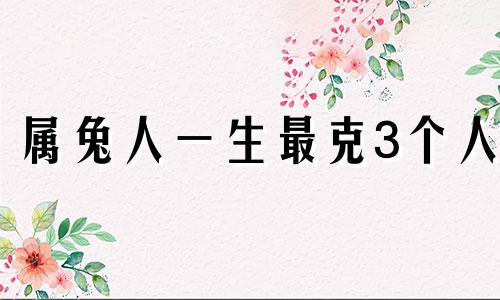 属兔人一生最克3个人 属兔人未来20年运势