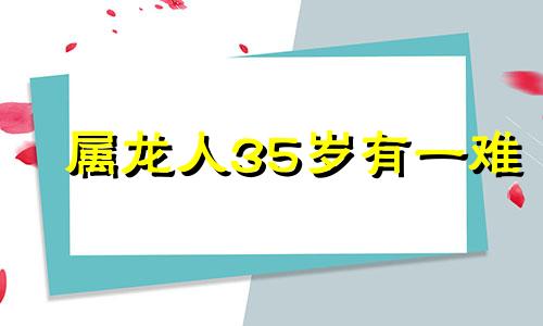 属龙人35岁有一难 为什么说属龙人35岁怎么样