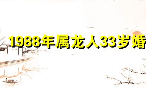 1988年属龙人33岁婚姻 1988年属龙的一生婚姻状况