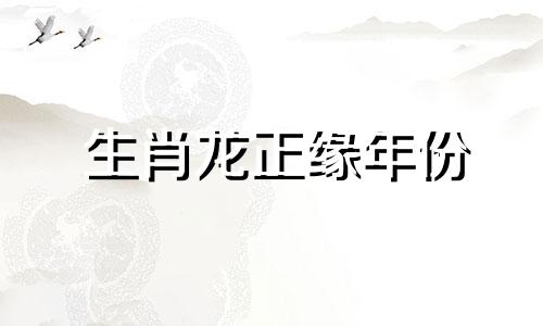 生肖龙正缘年份 属龙正缘桃花年