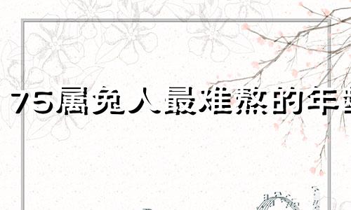 75属兔人最难熬的年龄 属兔人49岁大灾难的预示