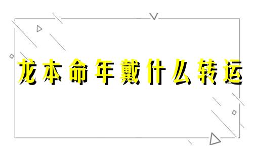 龙本命年戴什么转运 属龙本命年佩戴什么生肖