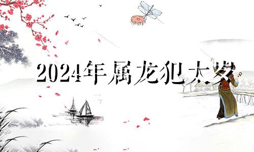 2024年属龙犯太岁 2021年属龙人害太岁