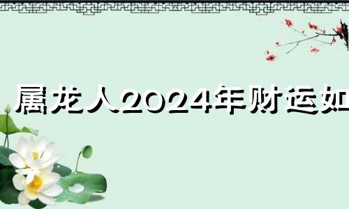 属龙人2024年财运如何 属龙 2024