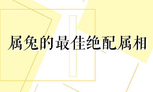 属兔的最佳绝配属相 属兔的最佳配相是什么