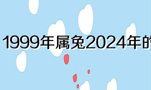 1999年属兔2024年的运势 1999年属兔男2021