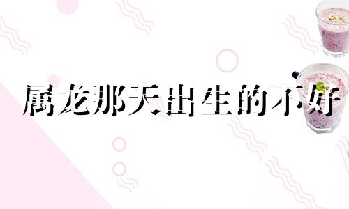 属龙那天出生的不好 属龙好的出生日期