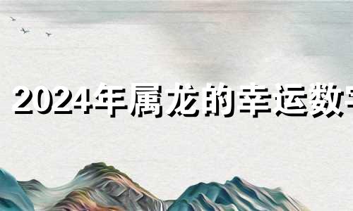 2024年属龙的幸运数字 属龙的2024年运势详解