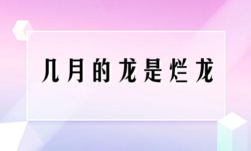 几月的龙是烂龙 几月出生的龙是真龙桃花呢