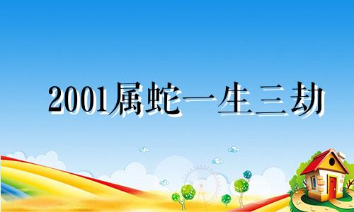 2001属蛇一生三劫 2001年属蛇人适合做什么工作好