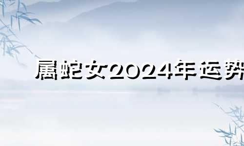 属蛇女2024年运势 2024年蛇女运势