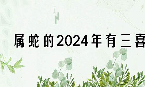 属蛇的2024年有三喜 2024年属蛇终于转运了