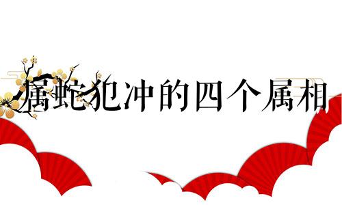 属蛇犯冲的四个属相 属兔犯冲的四个属相