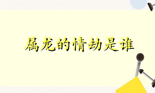 属龙的情劫是谁 属龙人跟谁一起财运好