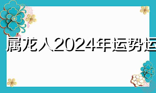 属龙人2024年运势运程 属龙2024年运势及运程_2024年属龙人的全年运势