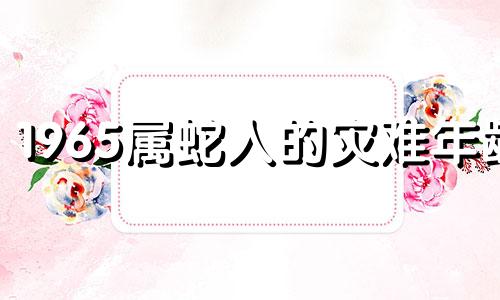 1965属蛇人的灾难年龄 2024年属蛇人每月运势及运程如何看