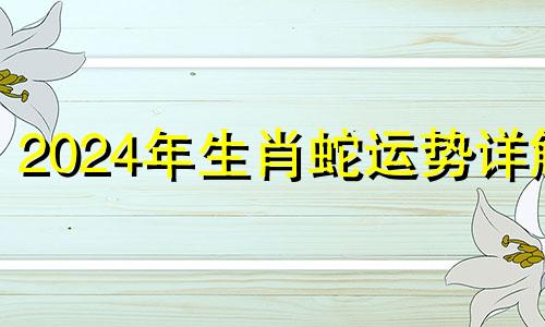 2024年生肖蛇运势详解 请问2024年属蛇的是什么命人